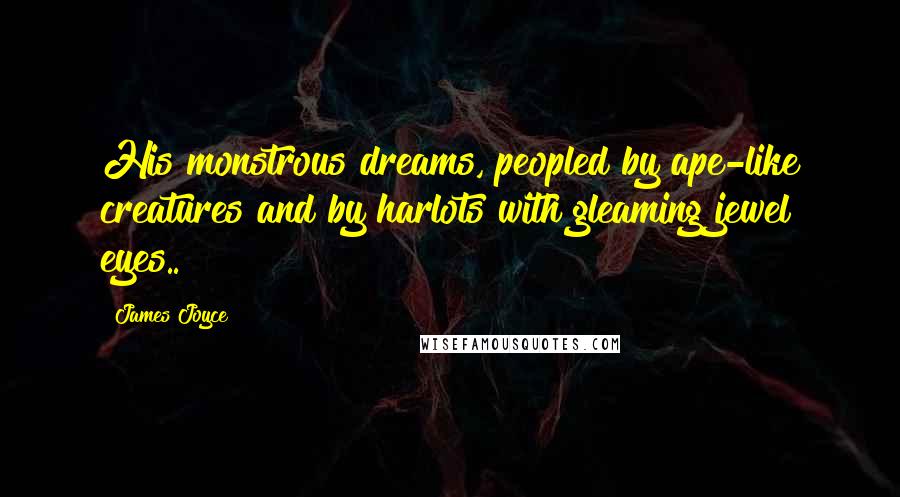James Joyce Quotes: His monstrous dreams, peopled by ape-like creatures and by harlots with gleaming jewel eyes..