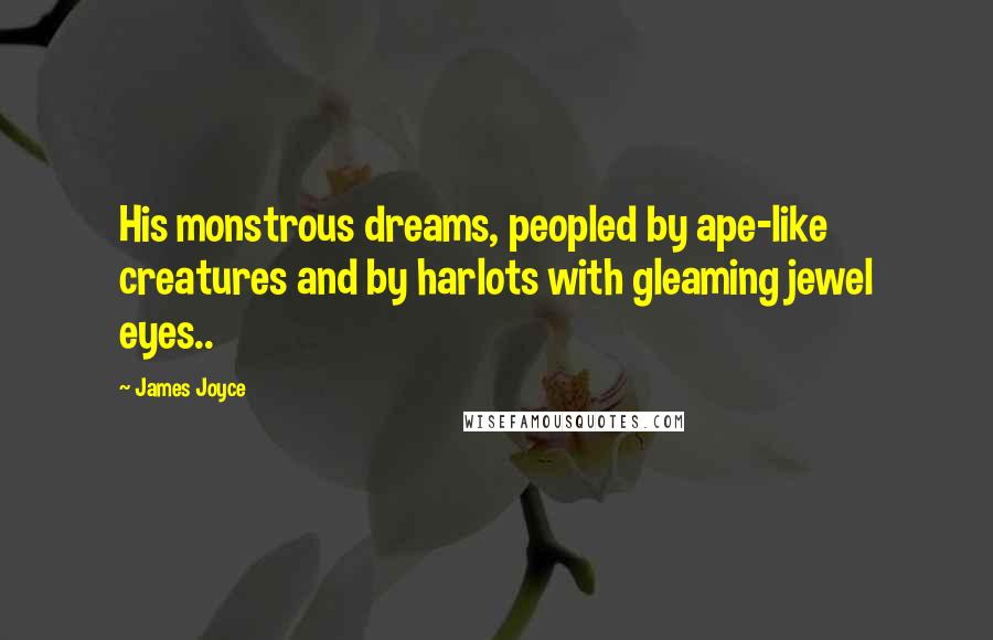 James Joyce Quotes: His monstrous dreams, peopled by ape-like creatures and by harlots with gleaming jewel eyes..