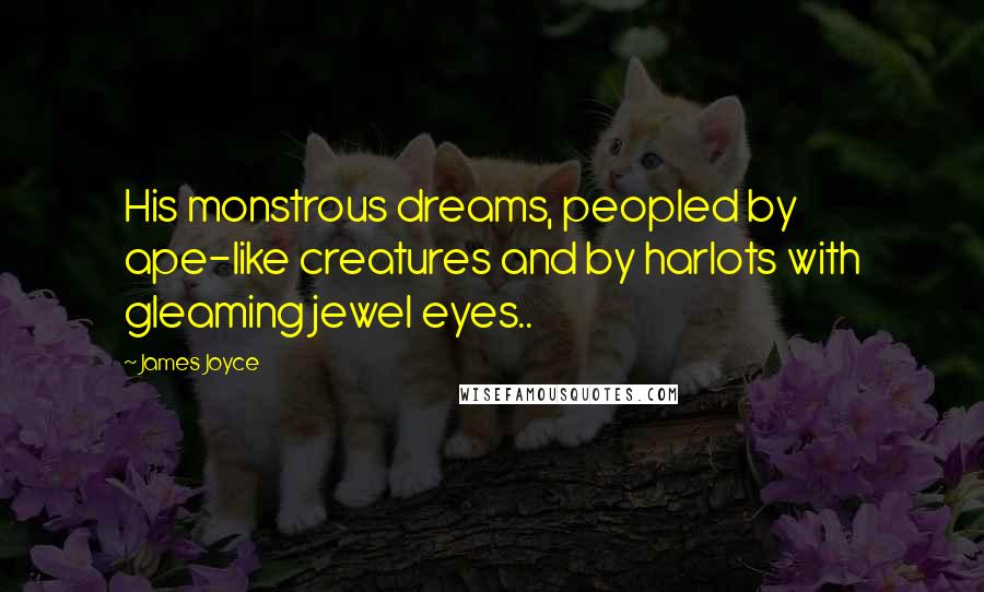 James Joyce Quotes: His monstrous dreams, peopled by ape-like creatures and by harlots with gleaming jewel eyes..