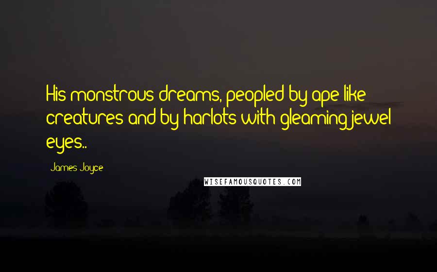 James Joyce Quotes: His monstrous dreams, peopled by ape-like creatures and by harlots with gleaming jewel eyes..