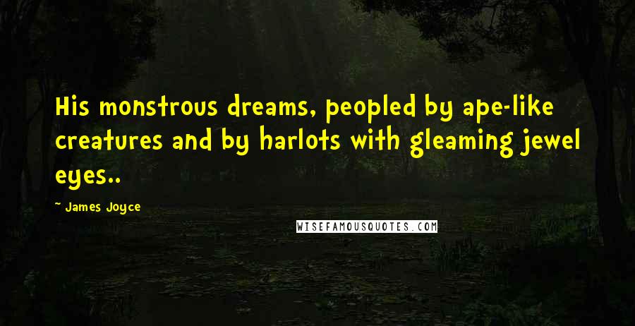 James Joyce Quotes: His monstrous dreams, peopled by ape-like creatures and by harlots with gleaming jewel eyes..