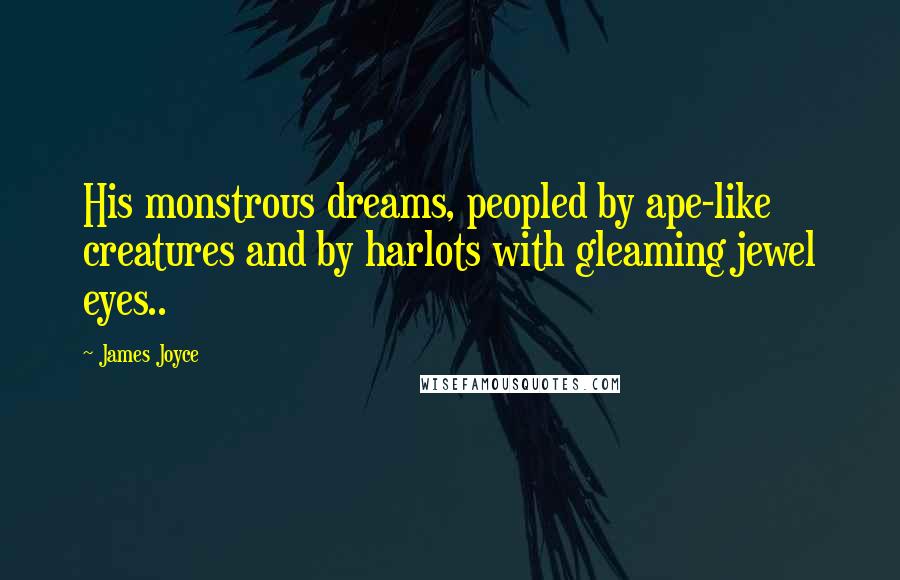 James Joyce Quotes: His monstrous dreams, peopled by ape-like creatures and by harlots with gleaming jewel eyes..