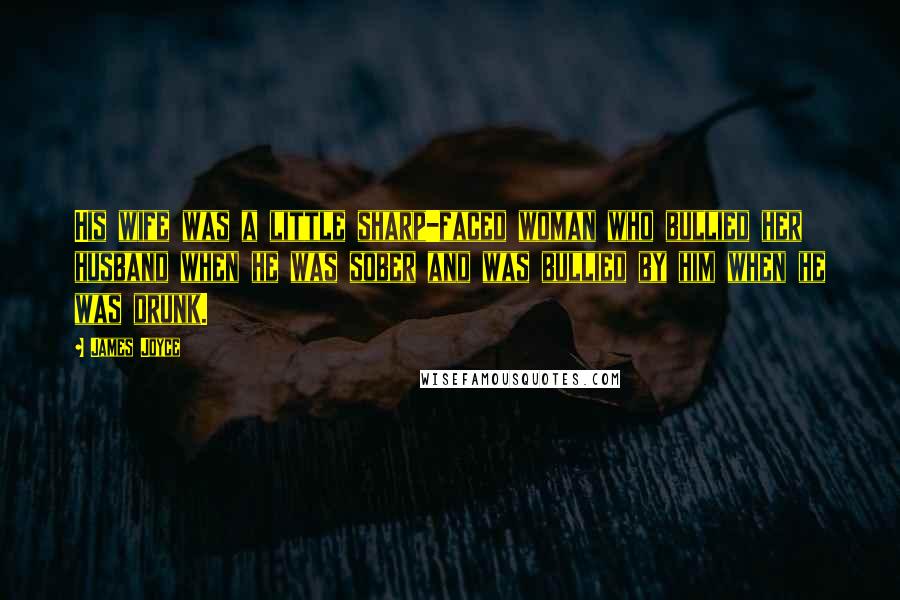 James Joyce Quotes: His wife was a little sharp-faced woman who bullied her husband when he was sober and was bullied by him when he was drunk.
