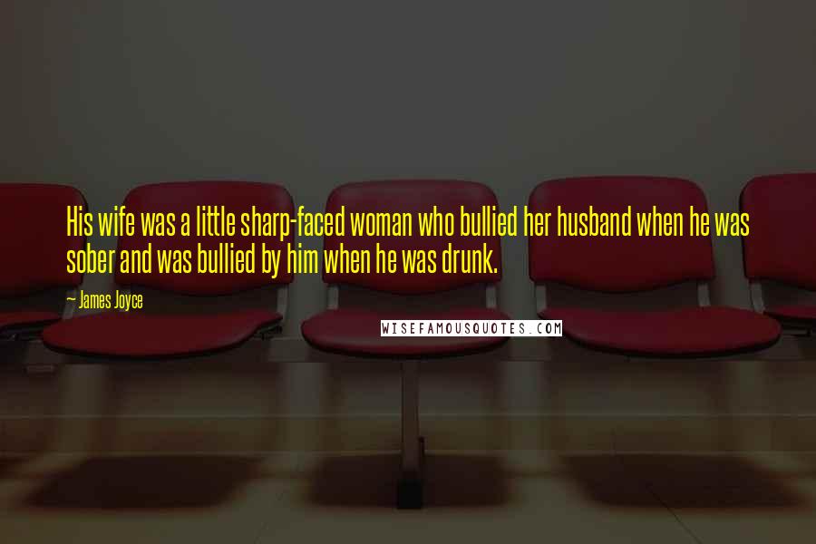 James Joyce Quotes: His wife was a little sharp-faced woman who bullied her husband when he was sober and was bullied by him when he was drunk.