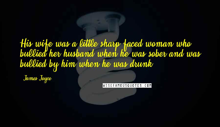 James Joyce Quotes: His wife was a little sharp-faced woman who bullied her husband when he was sober and was bullied by him when he was drunk.