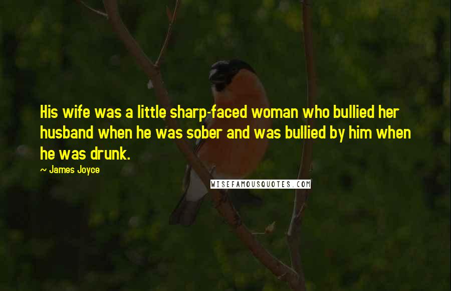 James Joyce Quotes: His wife was a little sharp-faced woman who bullied her husband when he was sober and was bullied by him when he was drunk.