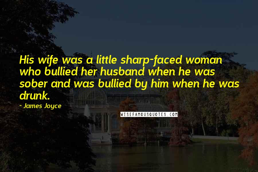 James Joyce Quotes: His wife was a little sharp-faced woman who bullied her husband when he was sober and was bullied by him when he was drunk.