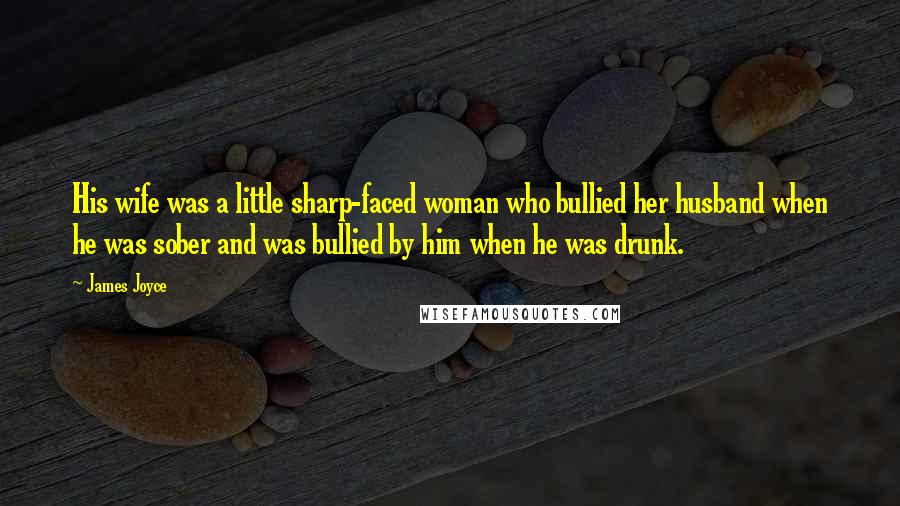 James Joyce Quotes: His wife was a little sharp-faced woman who bullied her husband when he was sober and was bullied by him when he was drunk.