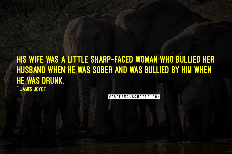 James Joyce Quotes: His wife was a little sharp-faced woman who bullied her husband when he was sober and was bullied by him when he was drunk.