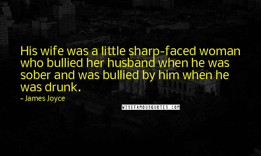 James Joyce Quotes: His wife was a little sharp-faced woman who bullied her husband when he was sober and was bullied by him when he was drunk.