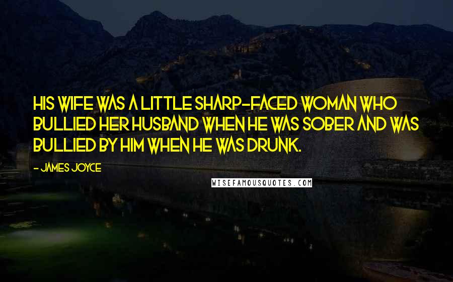 James Joyce Quotes: His wife was a little sharp-faced woman who bullied her husband when he was sober and was bullied by him when he was drunk.