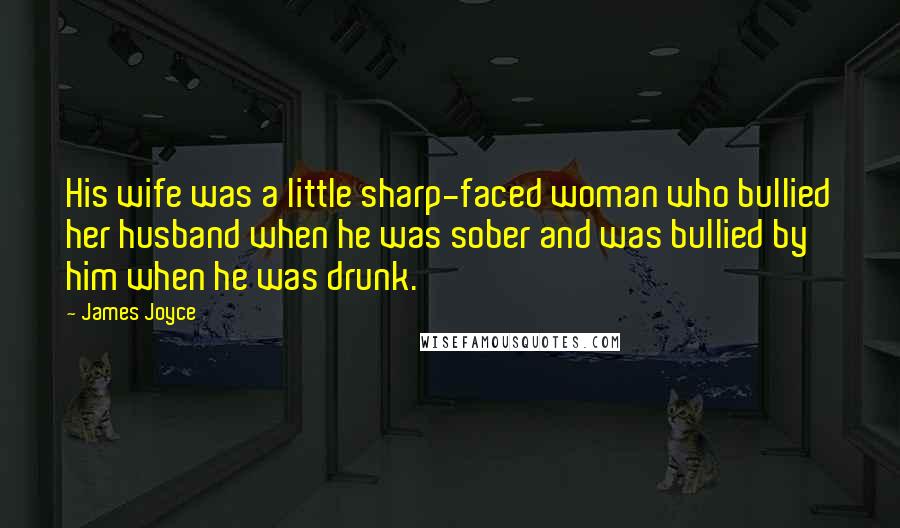 James Joyce Quotes: His wife was a little sharp-faced woman who bullied her husband when he was sober and was bullied by him when he was drunk.