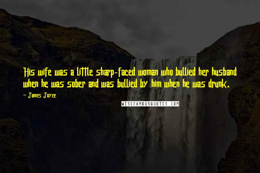 James Joyce Quotes: His wife was a little sharp-faced woman who bullied her husband when he was sober and was bullied by him when he was drunk.