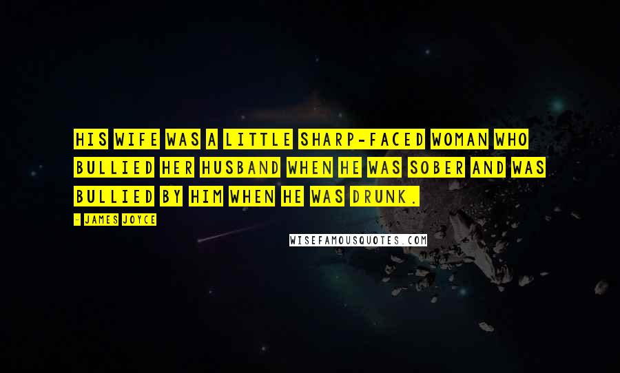 James Joyce Quotes: His wife was a little sharp-faced woman who bullied her husband when he was sober and was bullied by him when he was drunk.