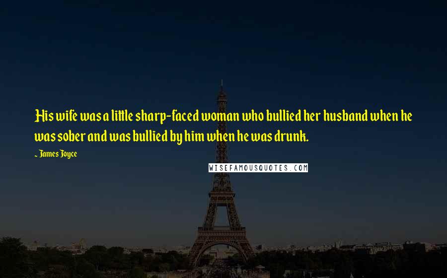 James Joyce Quotes: His wife was a little sharp-faced woman who bullied her husband when he was sober and was bullied by him when he was drunk.