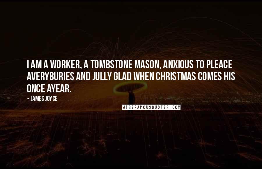 James Joyce Quotes: I am a worker, a tombstone mason, anxious to pleace averyburies and jully glad when Christmas comes his once ayear.