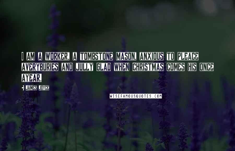 James Joyce Quotes: I am a worker, a tombstone mason, anxious to pleace averyburies and jully glad when Christmas comes his once ayear.