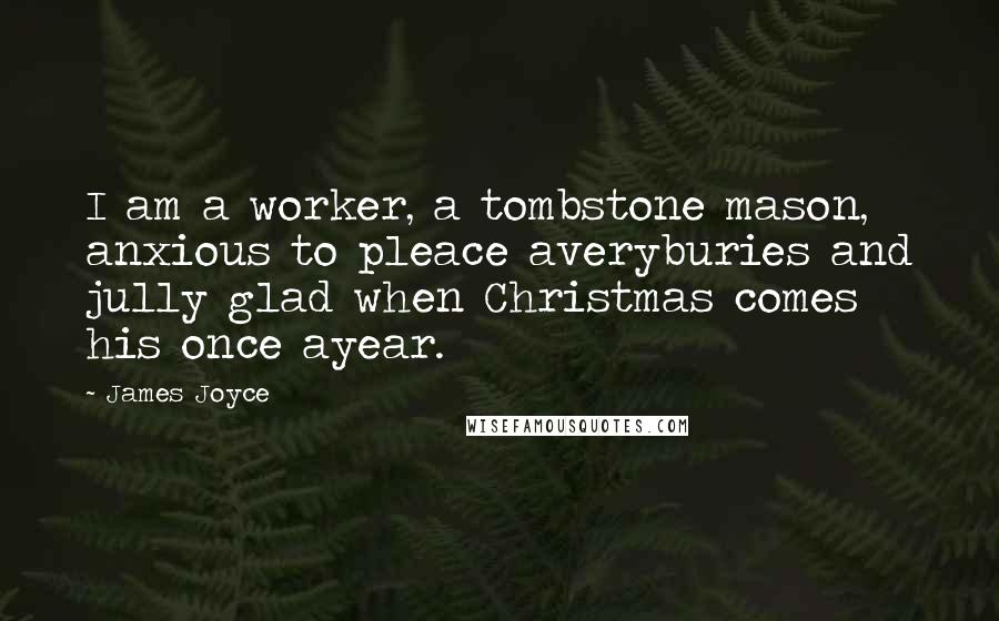 James Joyce Quotes: I am a worker, a tombstone mason, anxious to pleace averyburies and jully glad when Christmas comes his once ayear.