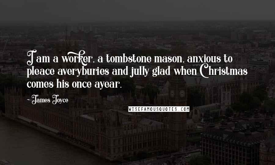 James Joyce Quotes: I am a worker, a tombstone mason, anxious to pleace averyburies and jully glad when Christmas comes his once ayear.