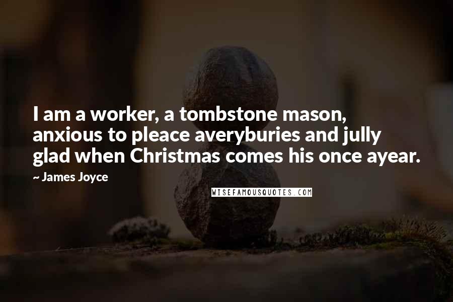 James Joyce Quotes: I am a worker, a tombstone mason, anxious to pleace averyburies and jully glad when Christmas comes his once ayear.