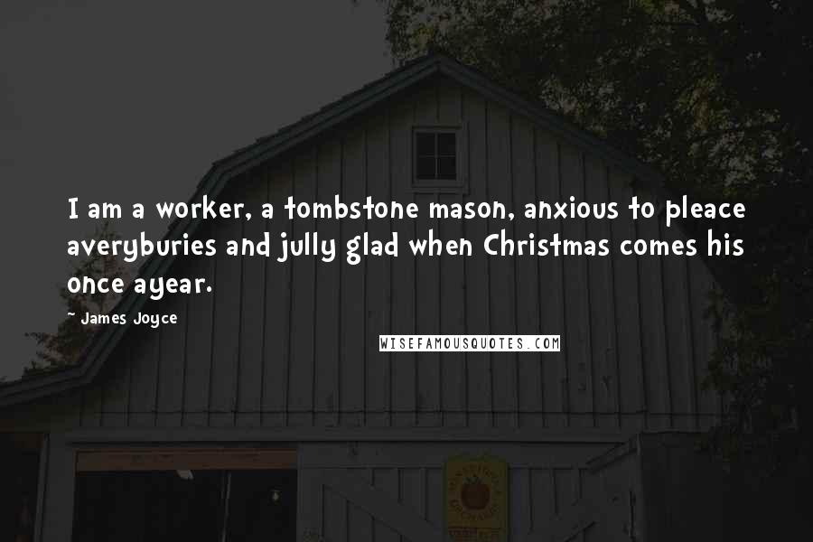 James Joyce Quotes: I am a worker, a tombstone mason, anxious to pleace averyburies and jully glad when Christmas comes his once ayear.