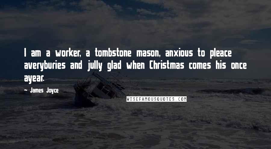 James Joyce Quotes: I am a worker, a tombstone mason, anxious to pleace averyburies and jully glad when Christmas comes his once ayear.