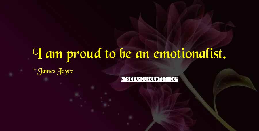 James Joyce Quotes: I am proud to be an emotionalist.