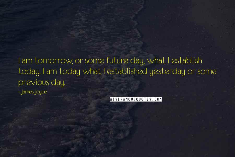 James Joyce Quotes: I am tomorrow, or some future day, what I establish today. I am today what I established yesterday or some previous day.