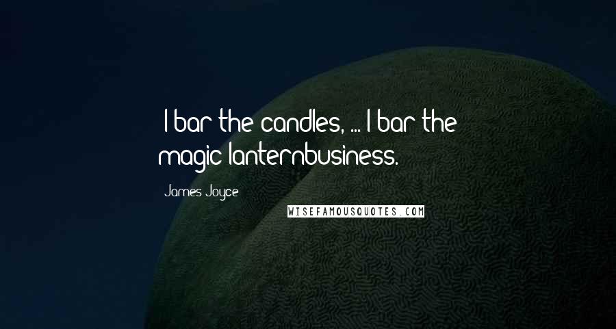 James Joyce Quotes: -I bar the candles, ... I bar the magic-lanternbusiness.