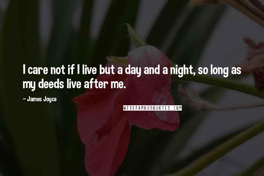 James Joyce Quotes: I care not if I live but a day and a night, so long as my deeds live after me.