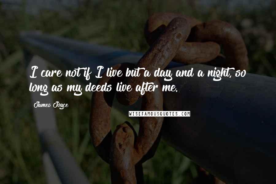 James Joyce Quotes: I care not if I live but a day and a night, so long as my deeds live after me.