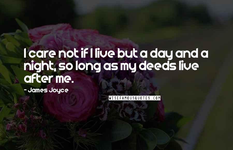 James Joyce Quotes: I care not if I live but a day and a night, so long as my deeds live after me.
