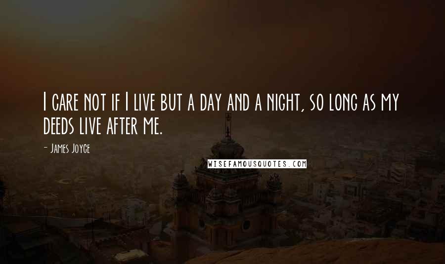 James Joyce Quotes: I care not if I live but a day and a night, so long as my deeds live after me.