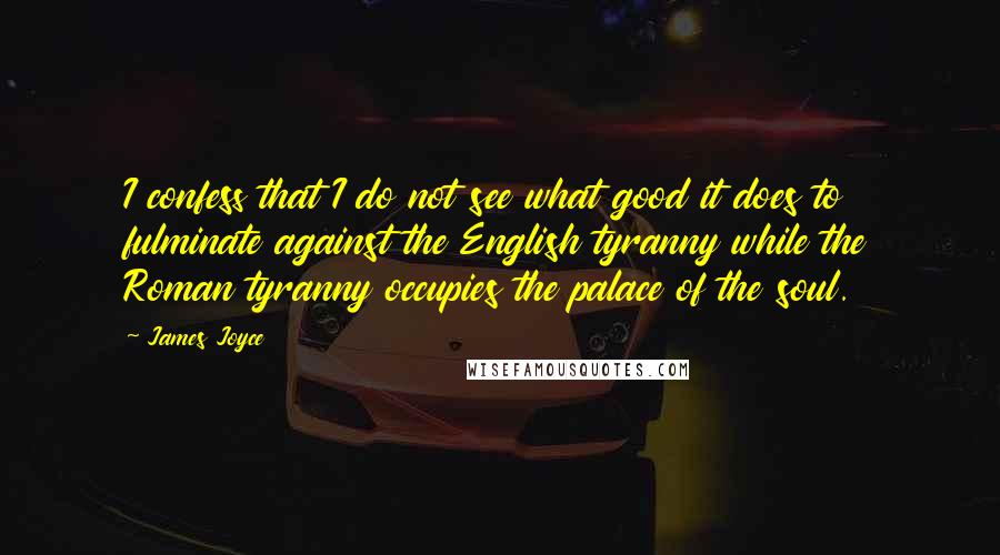 James Joyce Quotes: I confess that I do not see what good it does to fulminate against the English tyranny while the Roman tyranny occupies the palace of the soul.