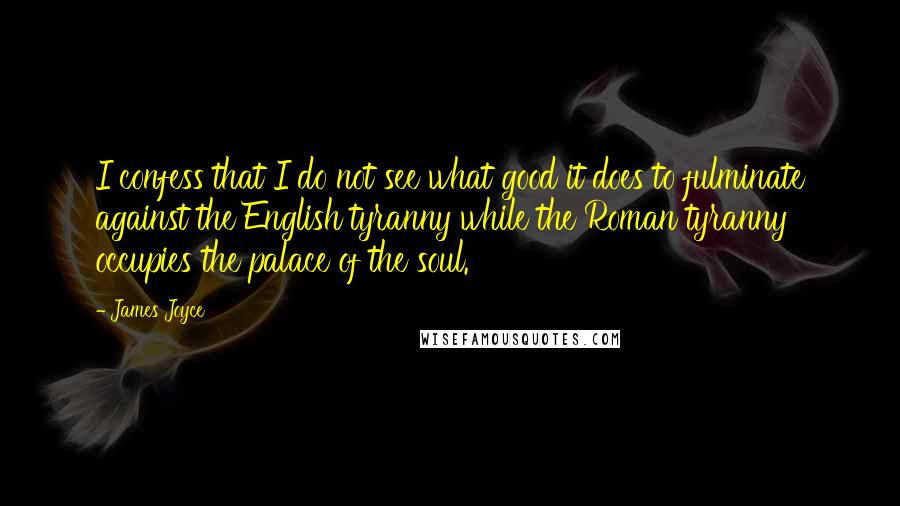 James Joyce Quotes: I confess that I do not see what good it does to fulminate against the English tyranny while the Roman tyranny occupies the palace of the soul.