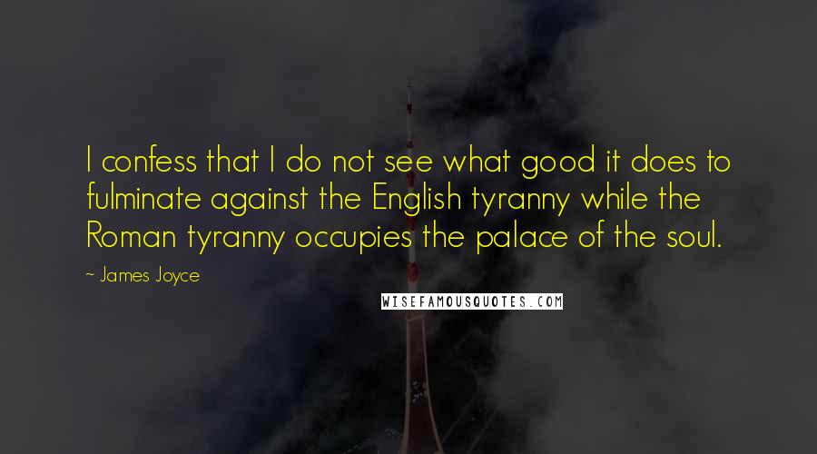 James Joyce Quotes: I confess that I do not see what good it does to fulminate against the English tyranny while the Roman tyranny occupies the palace of the soul.