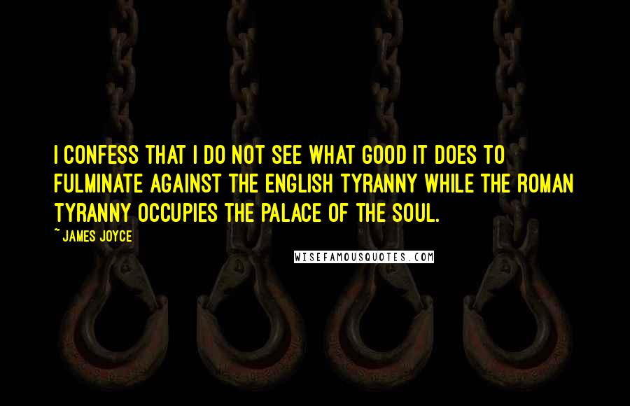 James Joyce Quotes: I confess that I do not see what good it does to fulminate against the English tyranny while the Roman tyranny occupies the palace of the soul.