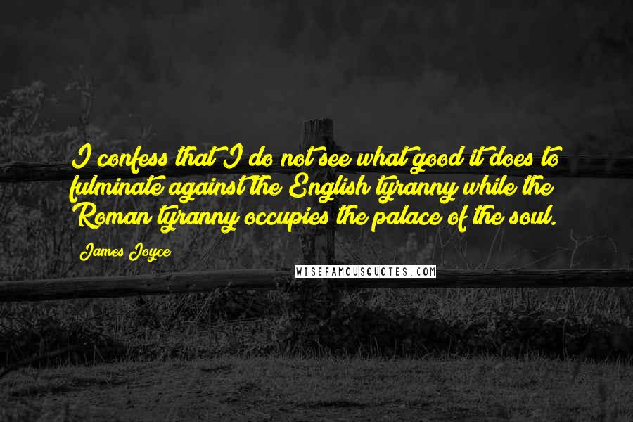 James Joyce Quotes: I confess that I do not see what good it does to fulminate against the English tyranny while the Roman tyranny occupies the palace of the soul.