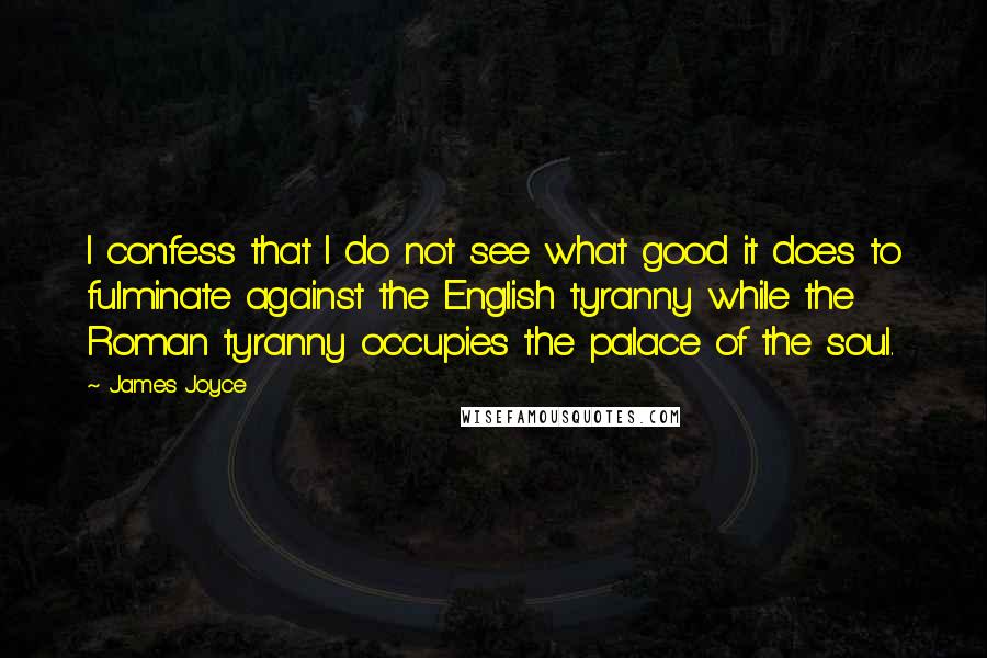 James Joyce Quotes: I confess that I do not see what good it does to fulminate against the English tyranny while the Roman tyranny occupies the palace of the soul.