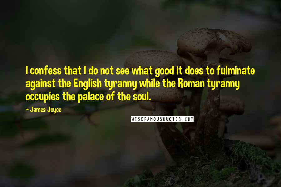James Joyce Quotes: I confess that I do not see what good it does to fulminate against the English tyranny while the Roman tyranny occupies the palace of the soul.