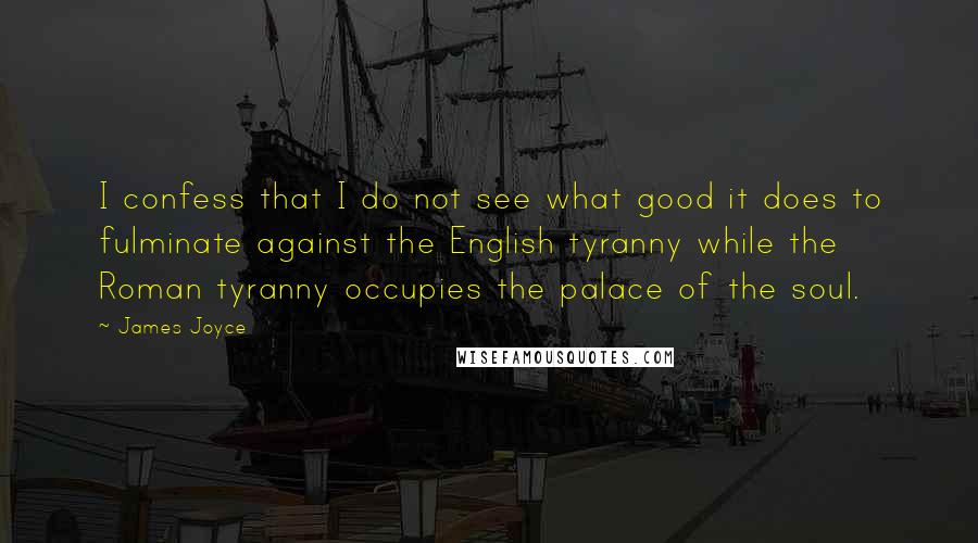 James Joyce Quotes: I confess that I do not see what good it does to fulminate against the English tyranny while the Roman tyranny occupies the palace of the soul.