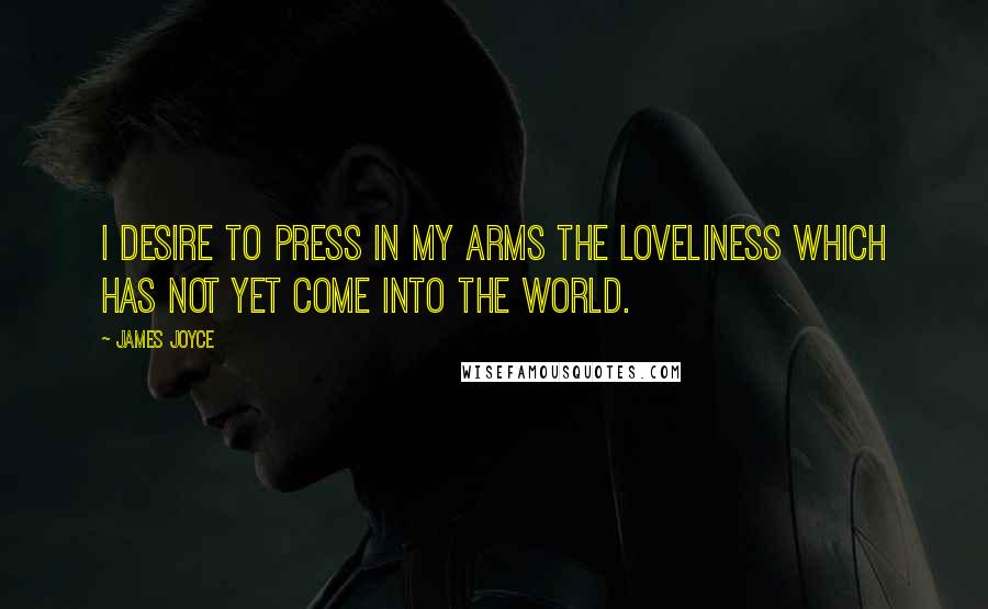 James Joyce Quotes: I desire to press in my arms the loveliness which has not yet come into the world.