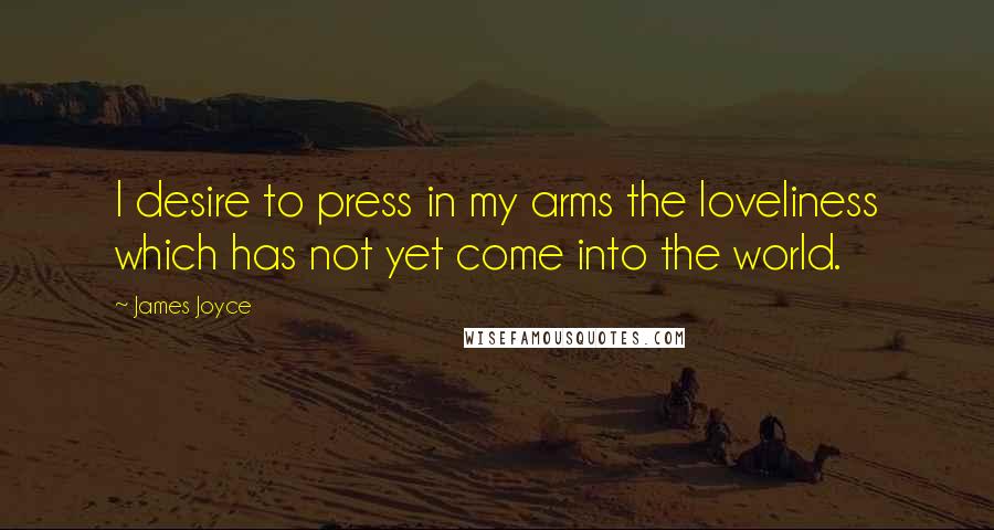 James Joyce Quotes: I desire to press in my arms the loveliness which has not yet come into the world.