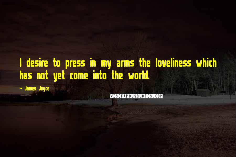 James Joyce Quotes: I desire to press in my arms the loveliness which has not yet come into the world.