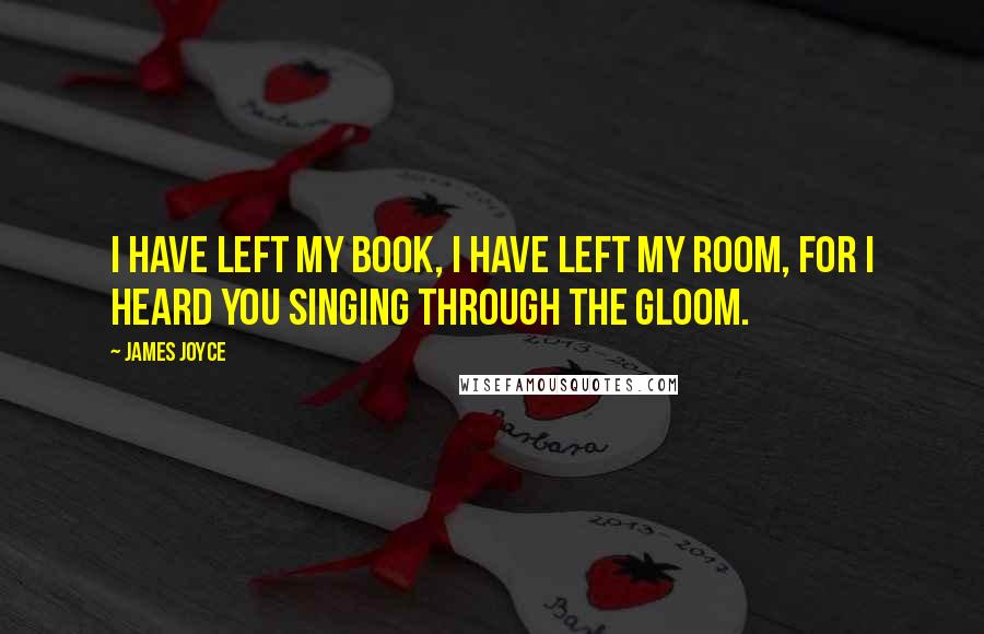 James Joyce Quotes: I have left my book, I have left my room, For I heard you singing Through the gloom.