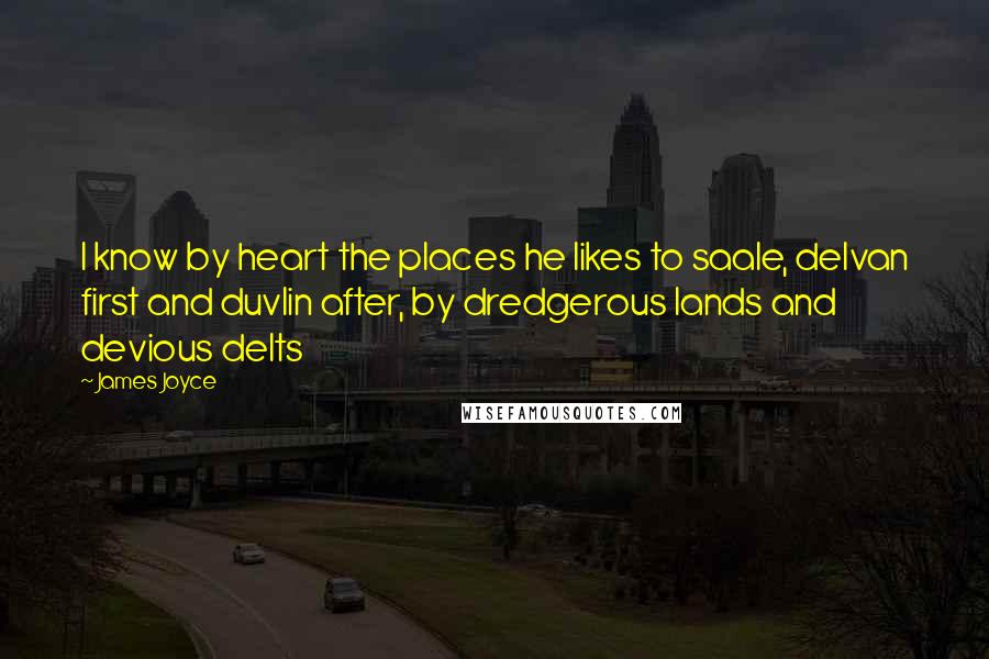 James Joyce Quotes: I know by heart the places he likes to saale, delvan first and duvlin after, by dredgerous lands and devious delts