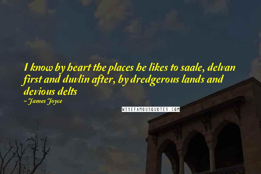 James Joyce Quotes: I know by heart the places he likes to saale, delvan first and duvlin after, by dredgerous lands and devious delts