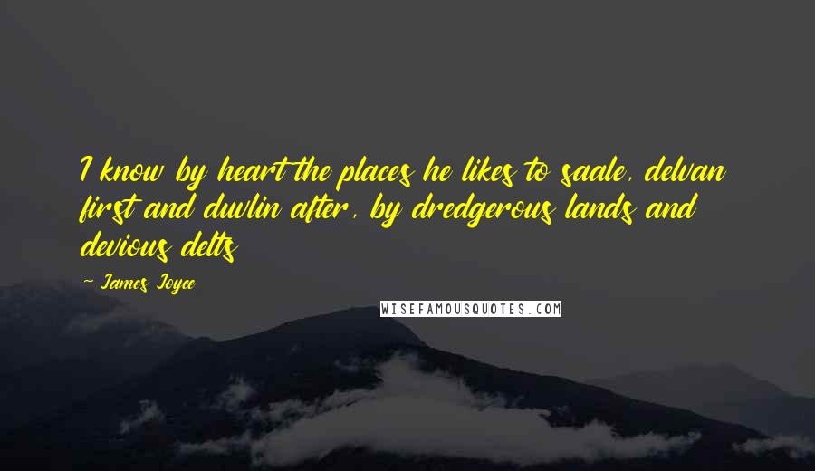 James Joyce Quotes: I know by heart the places he likes to saale, delvan first and duvlin after, by dredgerous lands and devious delts