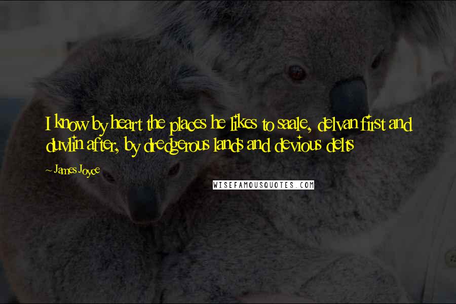James Joyce Quotes: I know by heart the places he likes to saale, delvan first and duvlin after, by dredgerous lands and devious delts