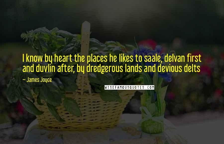 James Joyce Quotes: I know by heart the places he likes to saale, delvan first and duvlin after, by dredgerous lands and devious delts